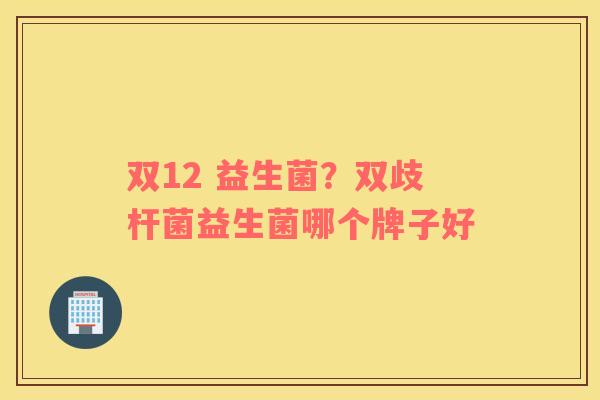 双12 益生菌？双歧杆菌益生菌哪个牌子好