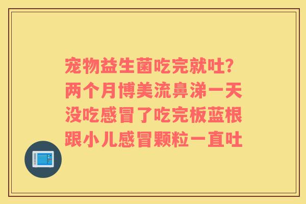 宠物益生菌吃完就吐？两个月博美流鼻涕一天没吃了吃完板蓝根跟小儿颗粒一直吐