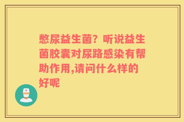憋尿益生菌？听说益生菌胶囊对尿路感染有帮助作用,请问什么样的好呢