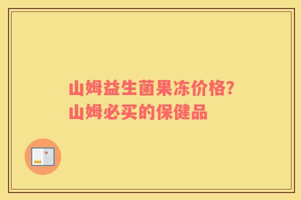 山姆益生菌果冻价格？山姆必买的保健品