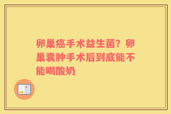 卵巢癌手术益生菌？卵巢囊肿手术后到底能不能喝酸奶