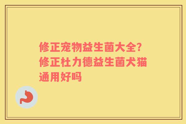 修正宠物益生菌大全？修正杜力德益生菌犬猫通用好吗