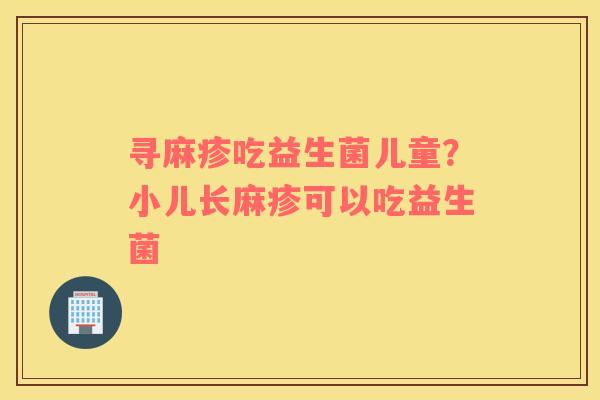 寻麻疹吃益生菌儿童？小儿长麻疹可以吃益生菌