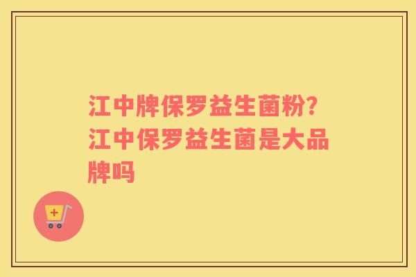 江中牌保罗益生菌粉？江中保罗益生菌是大品牌吗