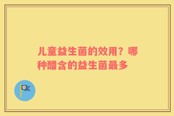 儿童益生菌的效用？哪种醋含的益生菌最多