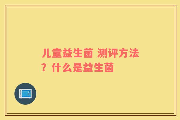 儿童益生菌 测评方法？什么是益生菌