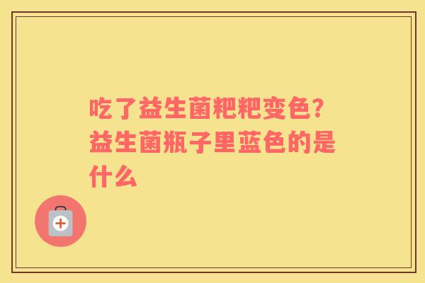 吃了益生菌粑粑变色？益生菌瓶子里蓝色的是什么