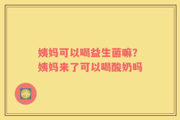 姨妈可以喝益生菌嘛？姨妈来了可以喝酸奶吗