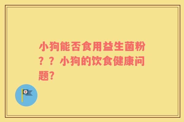小狗能否食用益生菌粉？？小狗的饮食健康问题？