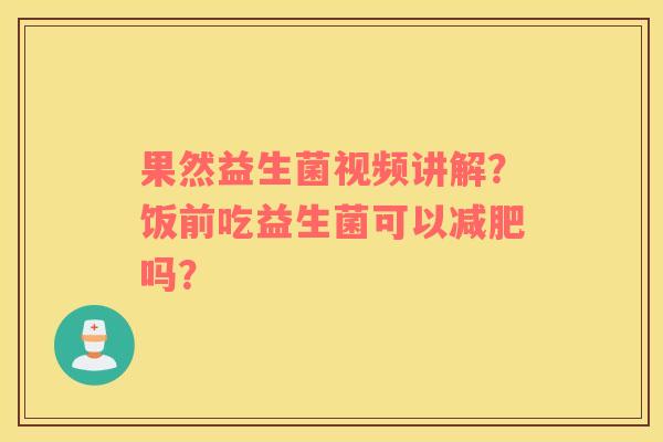 果然益生菌视频讲解？饭前吃益生菌可以减肥吗？