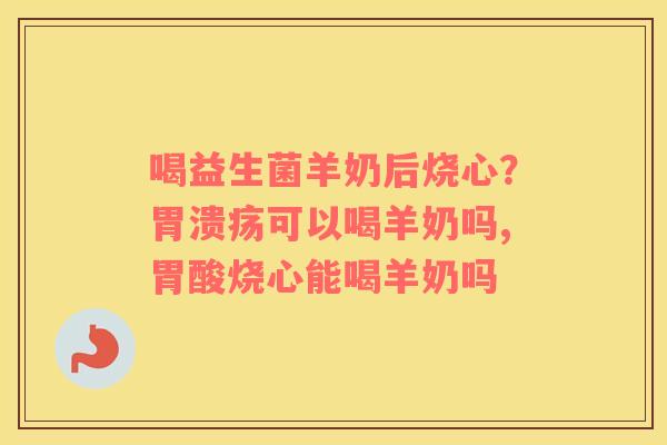 喝益生菌羊奶后烧心？胃溃疡可以喝羊奶吗,胃酸烧心能喝羊奶吗
