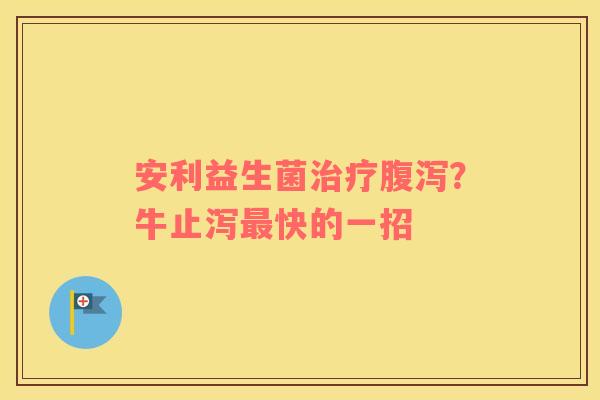 安利益生菌治疗腹泻？牛止泻最快的一招