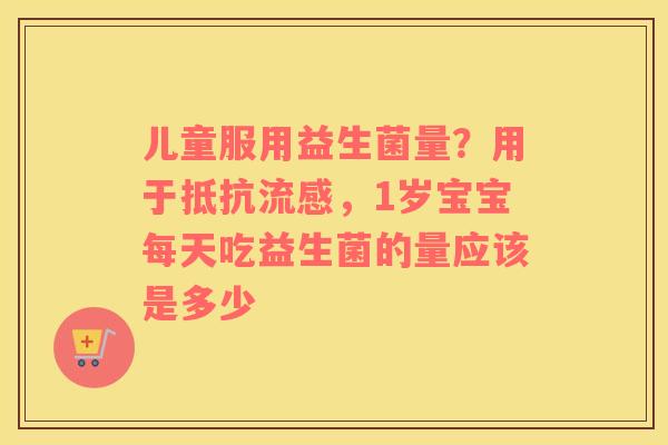 儿童服用益生菌量？用于抵抗流感，1岁宝宝每天吃益生菌的量应该是多少