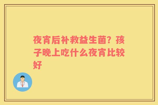 夜宵后补救益生菌？孩子晚上吃什么夜宵比较好