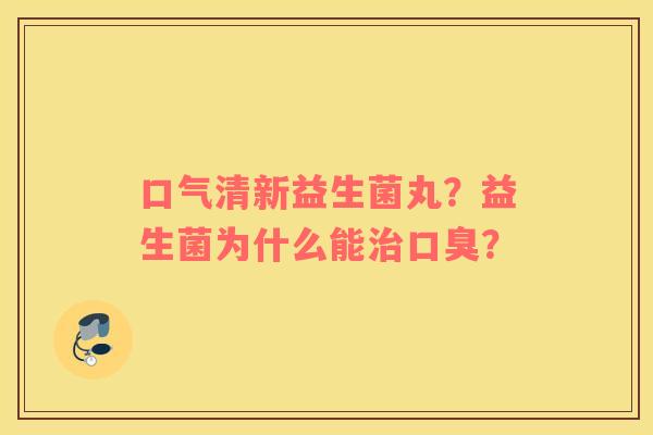 口气清新益生菌丸？益生菌为什么能治口臭？