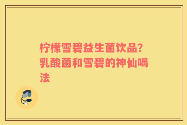 柠檬雪碧益生菌饮品？乳酸菌和雪碧的神仙喝法