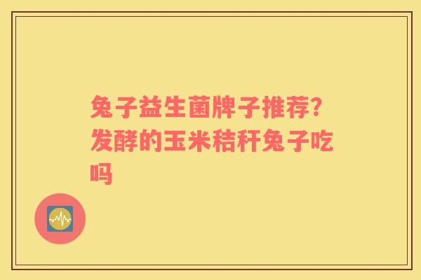 兔子益生菌牌子推荐？发酵的玉米秸秆兔子吃吗