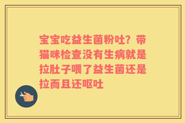 宝宝吃益生菌粉吐？带猫咪检查没有生病就是拉肚子喂了益生菌还是拉而且还呕吐