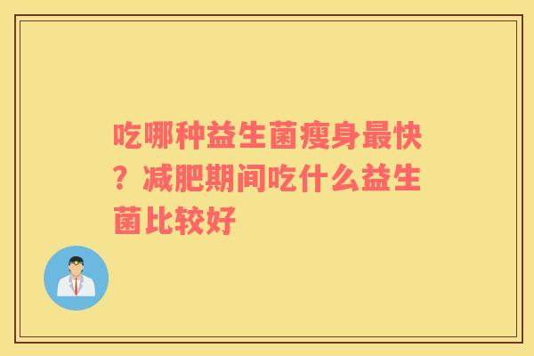 吃哪种益生菌瘦身最快？减肥期间吃什么益生菌比较好
