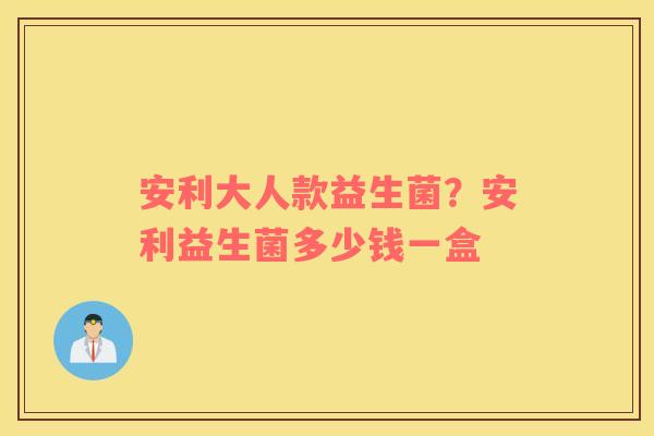 安利大人款益生菌？安利益生菌多少钱一盒