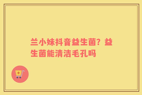 兰小妹抖音益生菌？益生菌能清洁毛孔吗