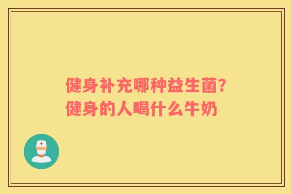 健身补充哪种益生菌？健身的人喝什么牛奶