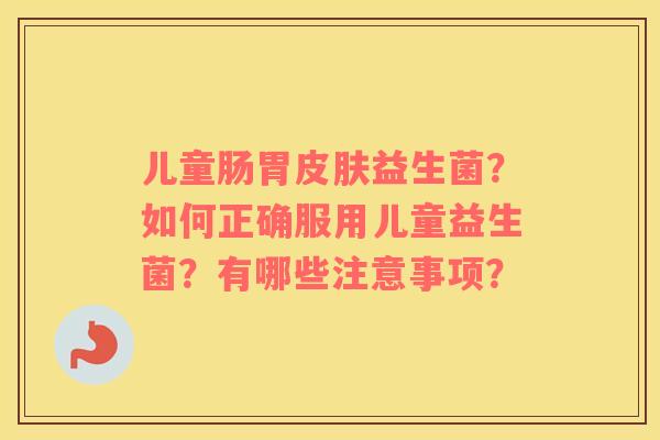 儿童肠胃皮肤益生菌？如何正确服用儿童益生菌？有哪些注意事项？