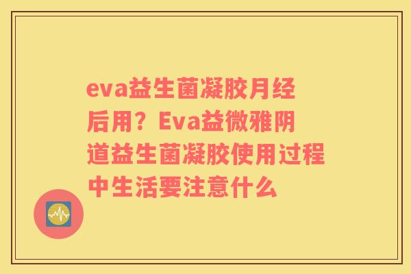 eva益生菌凝胶月经后用？Eva益微雅阴道益生菌凝胶使用过程中生活要注意什么