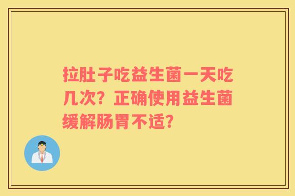 拉肚子吃益生菌一天吃几次？正确使用益生菌缓解肠胃不适？