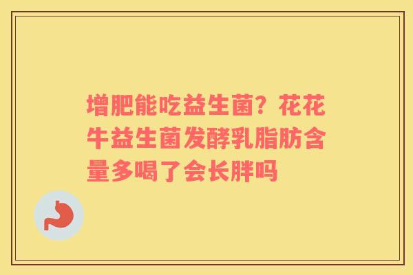 增肥能吃益生菌？花花牛益生菌发酵乳脂肪含量多喝了会长胖吗