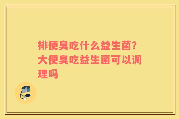 排便臭吃什么益生菌？大便臭吃益生菌可以调理吗