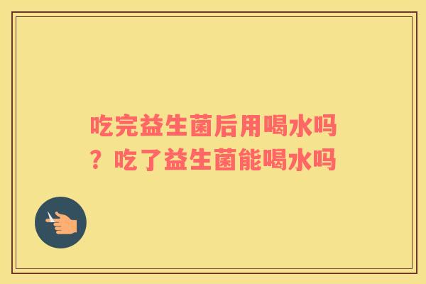 吃完益生菌后用喝水吗？吃了益生菌能喝水吗