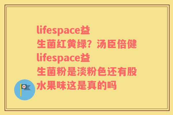 lifespace益生菌红黄绿？汤臣倍健lifespace益生菌粉是淡粉色还有股水果味这是真的吗