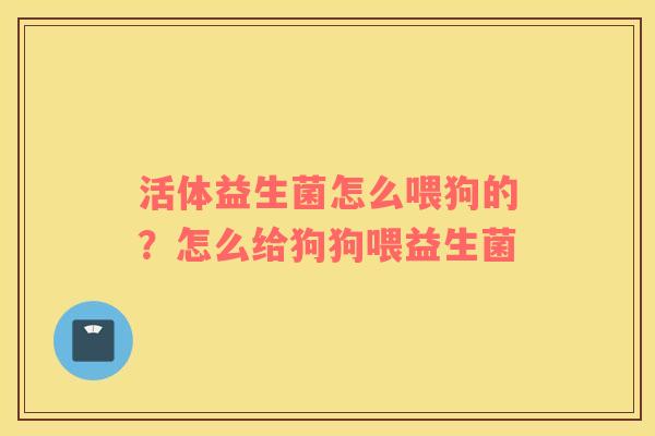 活体益生菌怎么喂狗的？怎么给狗狗喂益生菌