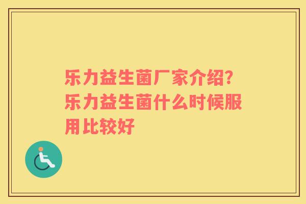 乐力益生菌厂家介绍？乐力益生菌什么时候服用比较好
