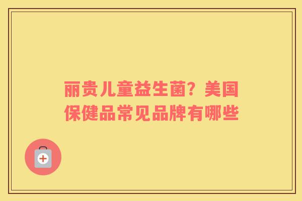 丽贵儿童益生菌？美国保健品常见品牌有哪些