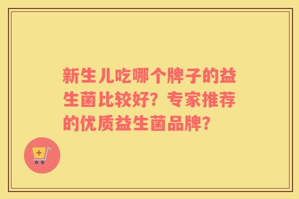 新生儿吃哪个牌子的益生菌比较好？专家推荐的优质益生菌品牌？