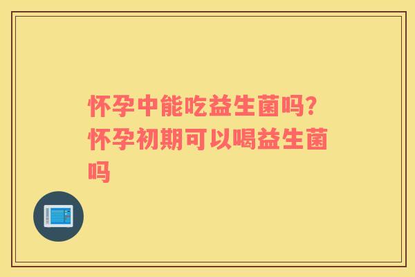 怀孕中能吃益生菌吗？怀孕初期可以喝益生菌吗