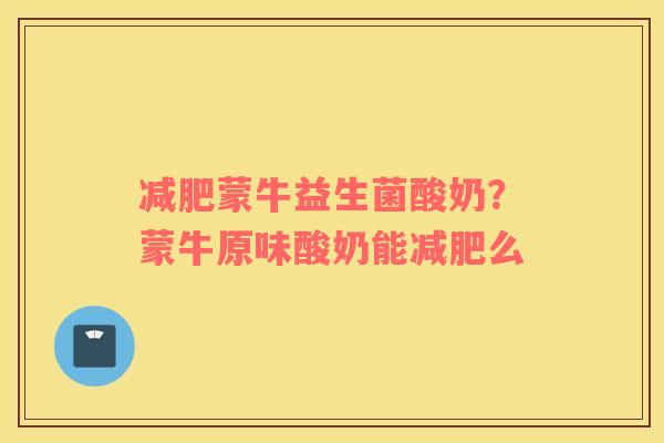 减肥蒙牛益生菌酸奶？蒙牛原味酸奶能减肥么