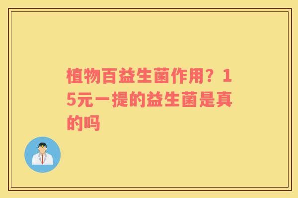 植物百益生菌作用？15元一提的益生菌是真的吗