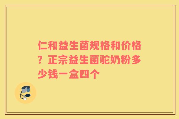 仁和益生菌规格和价格？正宗益生菌驼奶粉多少钱一盒四个