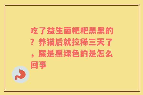 吃了益生菌粑粑黑黑的？养猫后就拉稀三天了，屎是黑绿色的是怎么回事