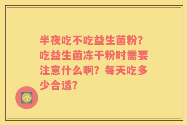 半夜吃不吃益生菌粉？吃益生菌冻干粉时需要注意什么啊？每天吃多少合适？