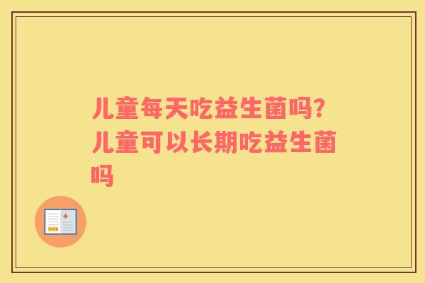 儿童每天吃益生菌吗？儿童可以长期吃益生菌吗