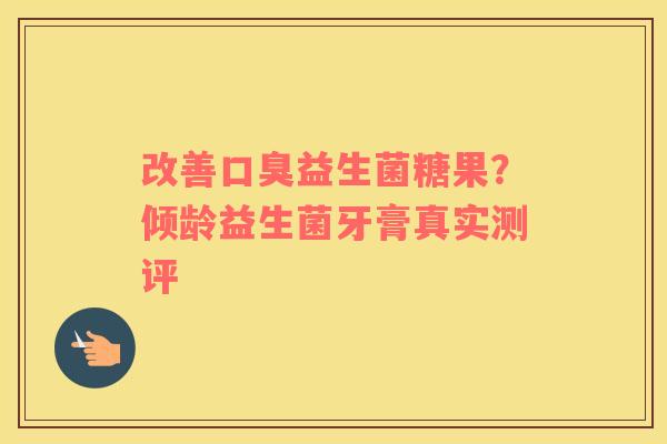 改善口臭益生菌糖果？倾龄益生菌牙膏真实测评