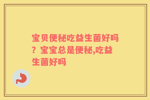 宝贝便秘吃益生菌好吗？宝宝总是便秘,吃益生菌好吗