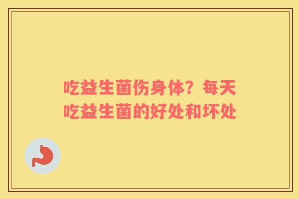 吃益生菌伤身体？每天吃益生菌的好处和坏处