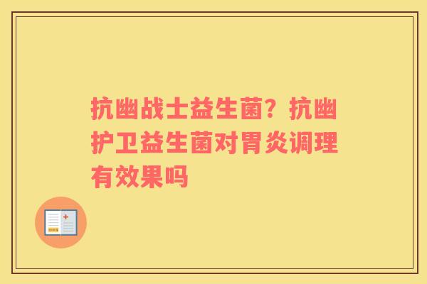 抗幽战士益生菌？抗幽护卫益生菌对胃炎调理有效果吗
