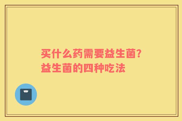 买什么药需要益生菌？益生菌的四种吃法