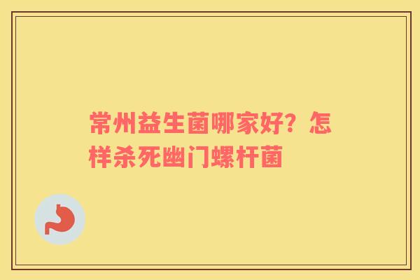 常州益生菌哪家好？怎样杀死幽门螺杆菌
